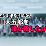 欅坂46 初主演ドラマ「徳山大五郎を誰が殺したか?」が始まる!
